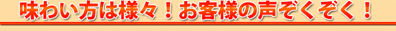 味わい方は様々！お客様の声ぞくぞく！