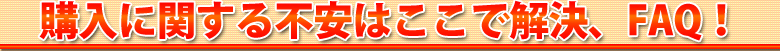 購入に関する不安はここで解決、FAQ！